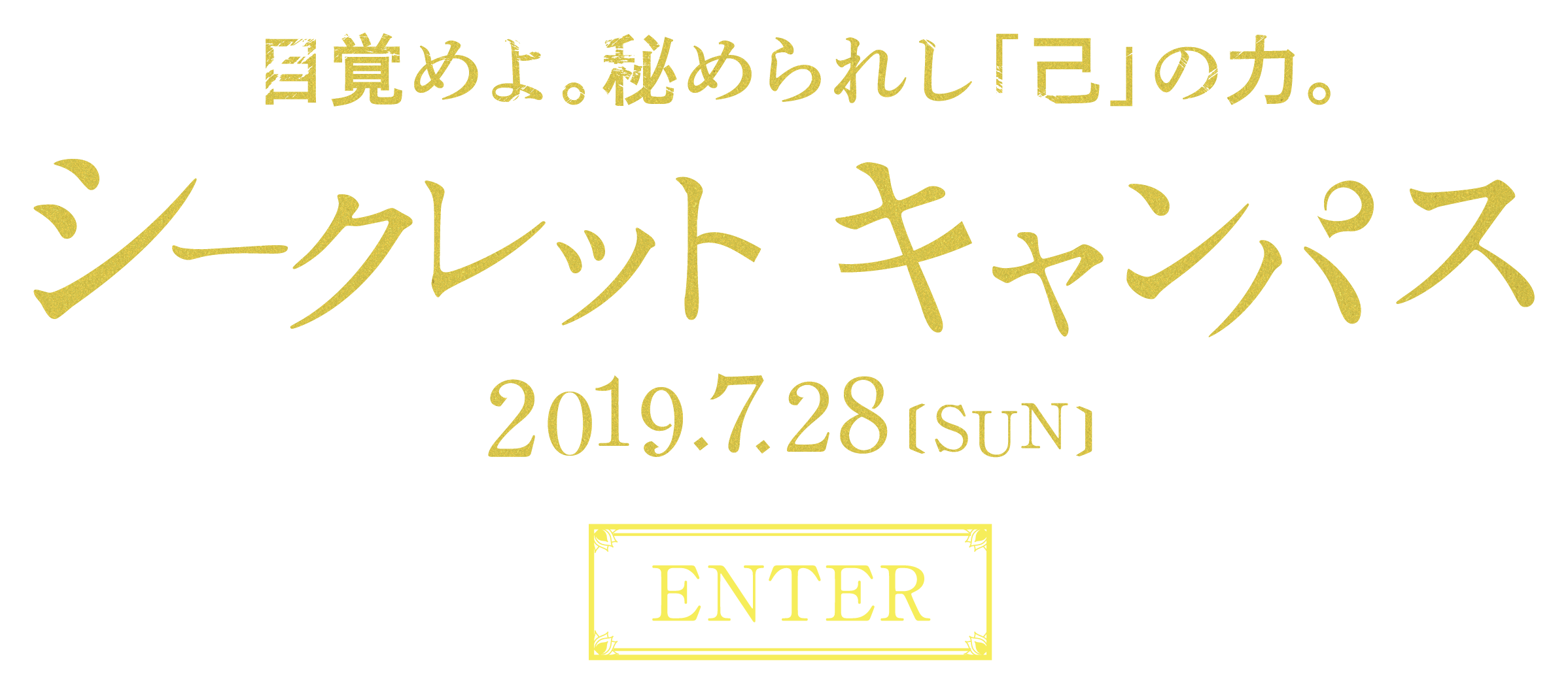 目覚めよ。秘められし「己」の力。 シークレットキャンパス 2019.7.28 sun ENTER