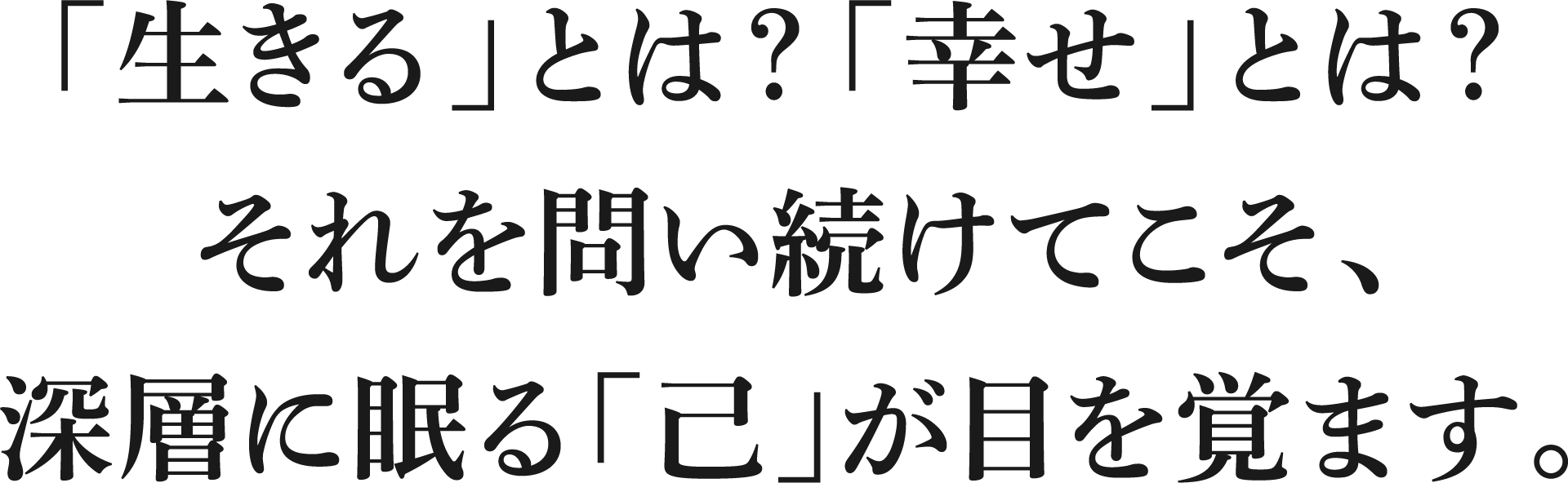 「生きる」とは？「幸せ」とは？それを問い続けてこそ、深層に眠る「己」が目を覚ます。