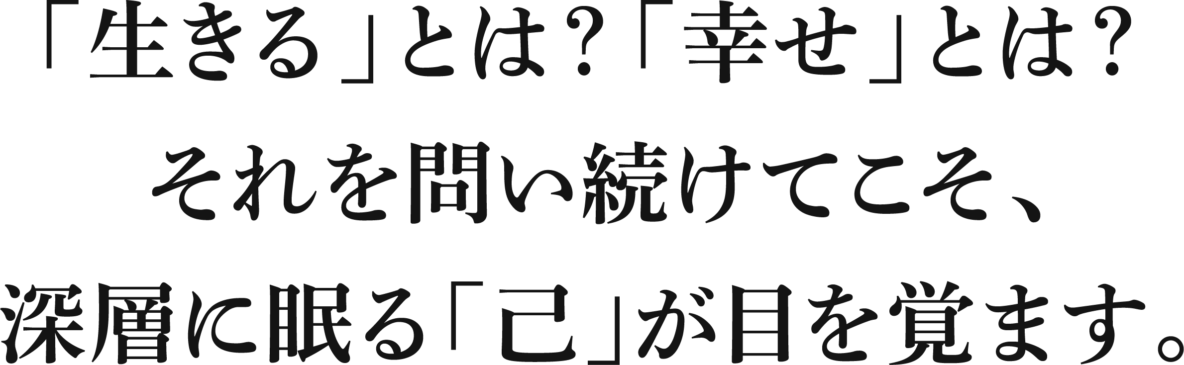 「生きる」とは？「幸せ」とは？それを問い続けてこそ、深層に眠る「己」が目を覚ます。