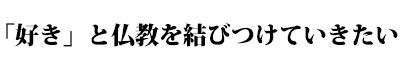 「好き」と仏教を結び付けていきたい