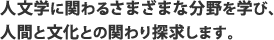 人文学に関わるさまざまな分野を学び、人間と文化との関わり探求します。