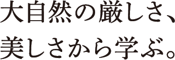 大自然の厳しさ、美しさから学ぶ。