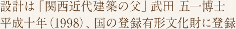 設計は「関西近代建築の父」武田 五一博士　平成十年（1998）、国の登録有形文化財に登録